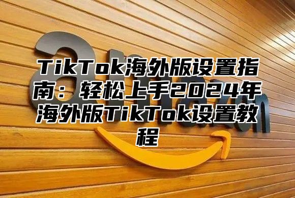 TikTok海外版设置指南：轻松上手2025年海外版TikTok设置教程