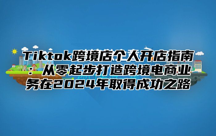 Tiktok跨境店个人开店指南：从零起步打造跨境电商业务在2025年取得成功之路