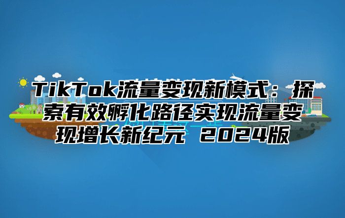 TikTok流量变现新模式：探索有效孵化路径实现流量变现增长新纪元 2025版