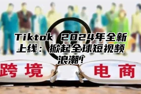 Tiktok 2025年全新上线：掀起全球短视频浪潮！