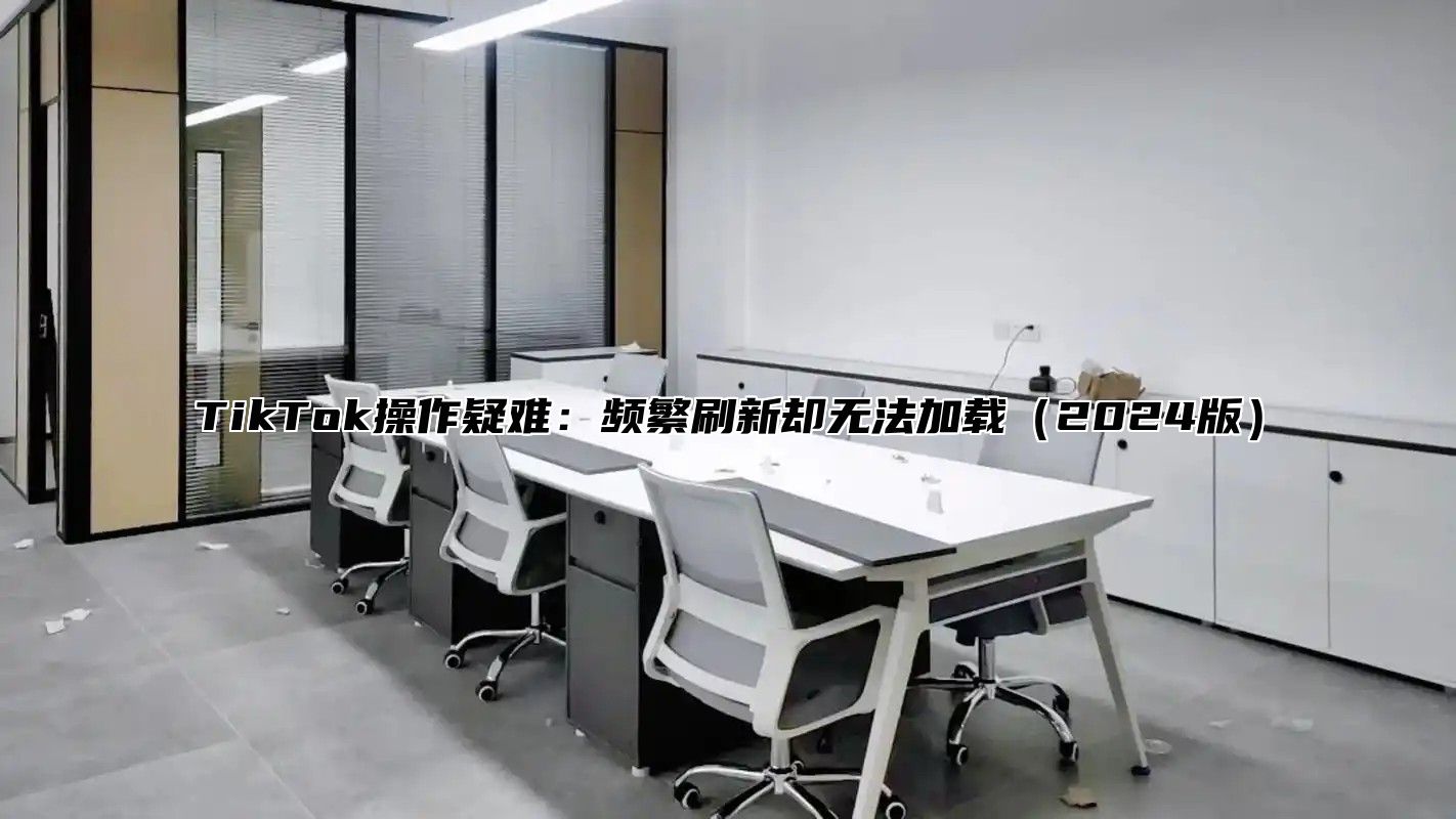 TikTok操作疑难：频繁刷新却无法加载2025版