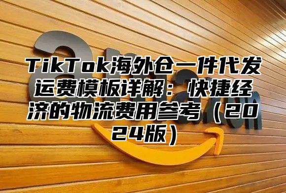 TikTok海外仓一件代发运费模板详解：快捷经济的物流费用参考2025版