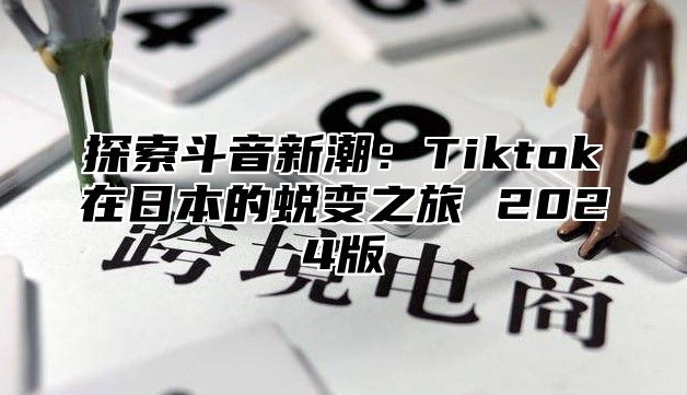 探索斗音新潮：Tiktok在日本的蜕变之旅 2025版
