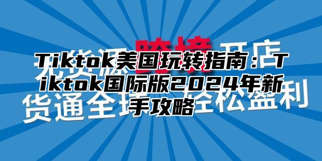 Tiktok美国玩转指南：Tiktok国际版2025年新手攻略