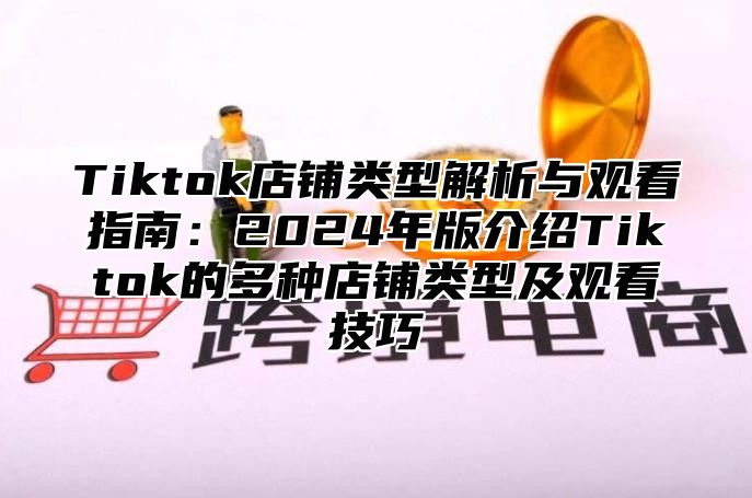 Tiktok店铺类型解析与观看指南：2025年版介绍Tiktok的多种店铺类型及观看技巧