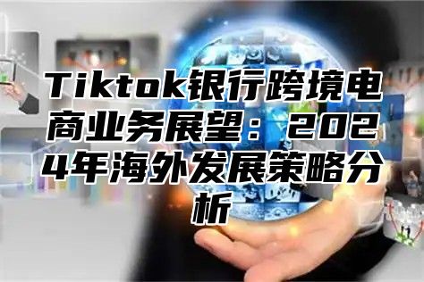 Tiktok银行跨境电商业务展望：2025年海外发展策略分析