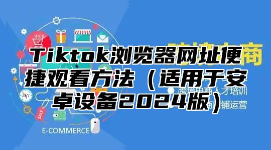 Tiktok浏览器网址便捷观看方法适用于安卓设备2025版