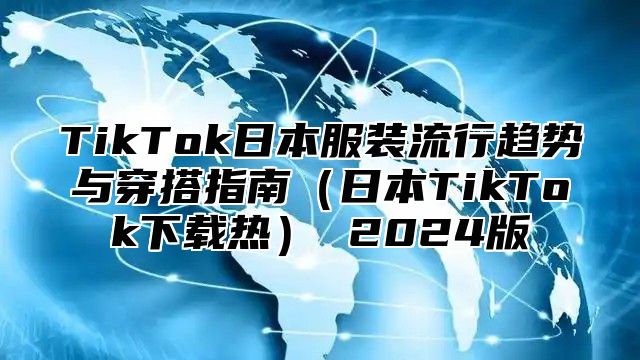 TikTok日本服装流行趋势与穿搭指南日本TikTok下载热 2025版