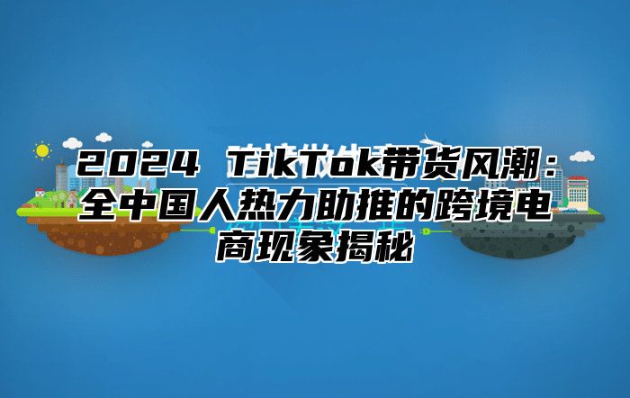 2025 TikTok带货风潮：全中国人热力助推的跨境电商现象揭秘