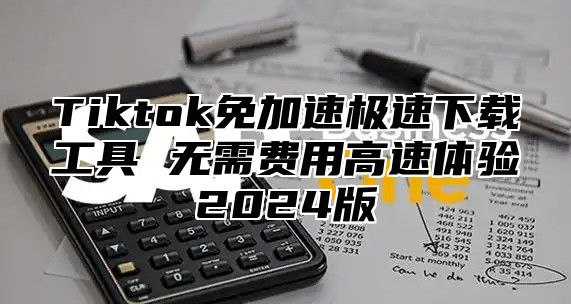 Tiktok免加速极速下载工具 无需费用高速体验2025版