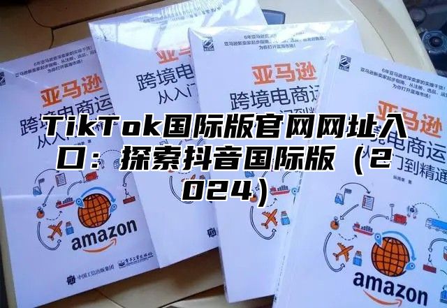TikTok国际版官网网址入口：探索抖音国际版2025