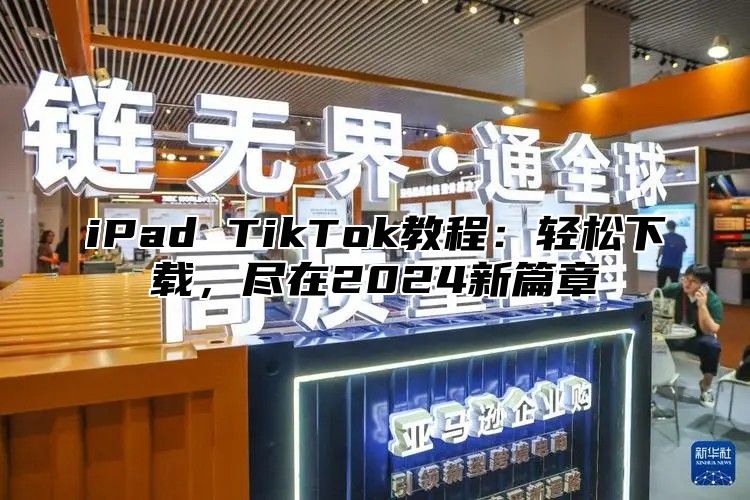 iPad TikTok教程：轻松下载，尽在2025新篇章