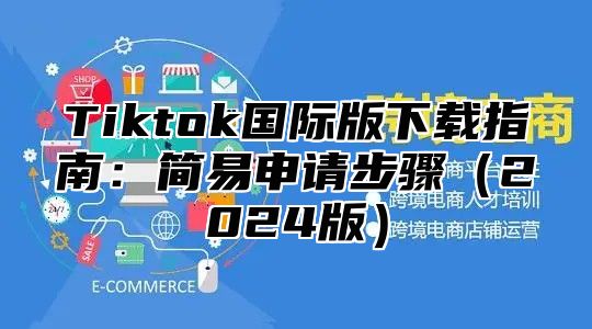 Tiktok国际版下载指南：简易申请步骤2025版