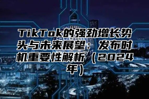 TikTok的强劲增长势头与未来展望：发布时机重要性解析2025年