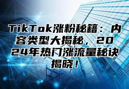 TikTok涨粉秘籍：内容类型大揭秘，2025年热门涨流量秘诀揭晓！