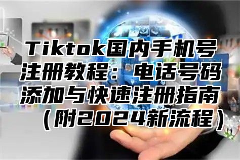 Tiktok国内手机号注册教程：电话号码添加与快速注册指南附2025新流程
