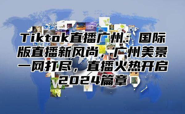 Tiktok直播广州：国际版直播新风尚，广州美景一网打尽，直播火热开启2025篇章