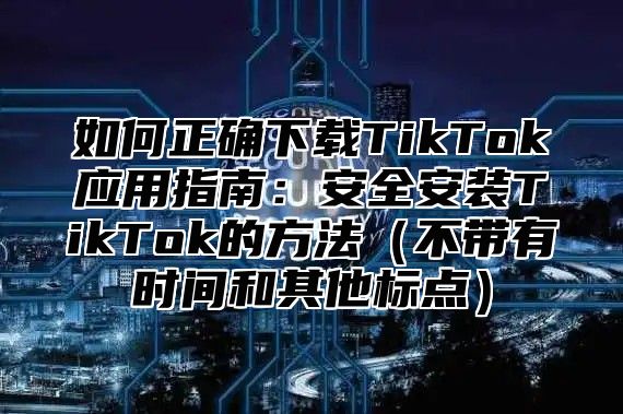 如何正确下载TikTok应用指南：安全安装TikTok的方法不带有时间和其他标点