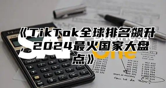 TikTok全球排名飙升，2025最火国家大盘点
