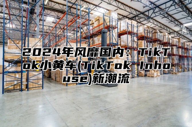 2025年风靡国内：TikTok小黄车(TikTok Inhouse)新潮流