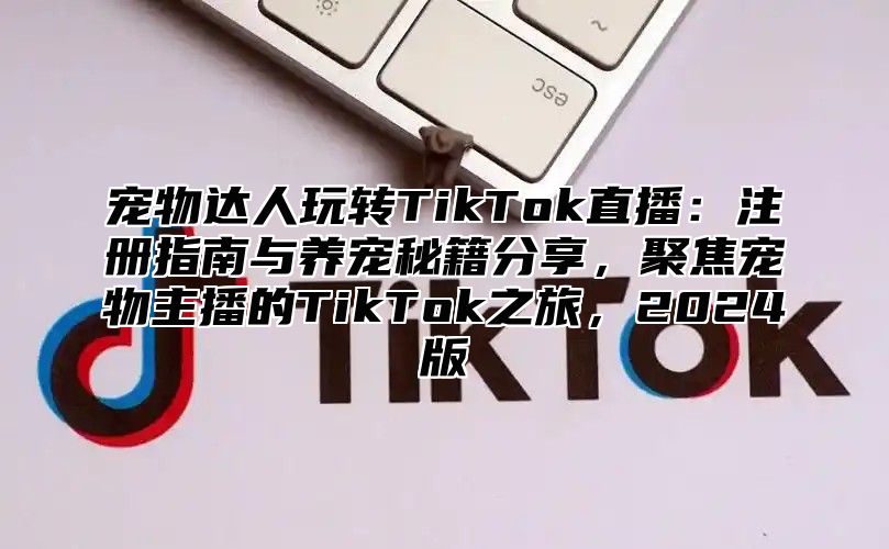 宠物达人玩转TikTok直播：注册指南与养宠秘籍分享，聚焦宠物主播的TikTok之旅，2025版