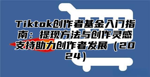 Tiktok创作者基金入门指南：提现方法与创作灵感支持助力创作者发展2025