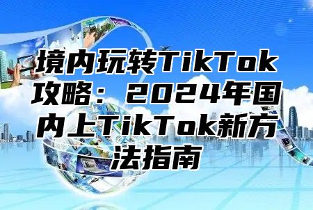 境内玩转TikTok攻略：2025年国内上TikTok新方法指南