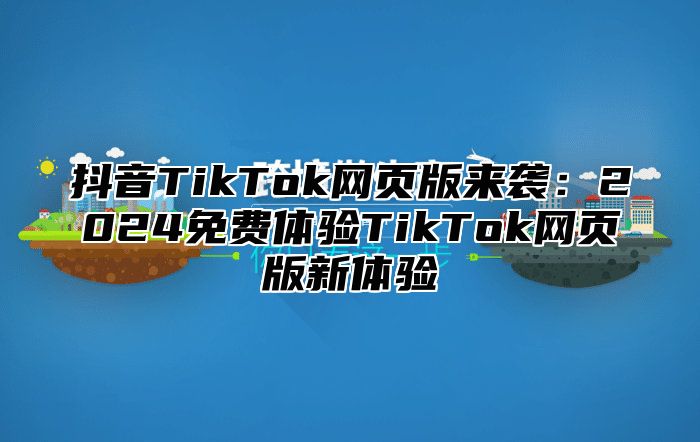抖音TikTok网页版来袭：2025免费体验TikTok网页版新体验