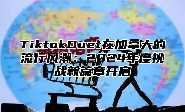 TiktokDuet在加拿大的流行风潮：2025年度挑战新篇章开启