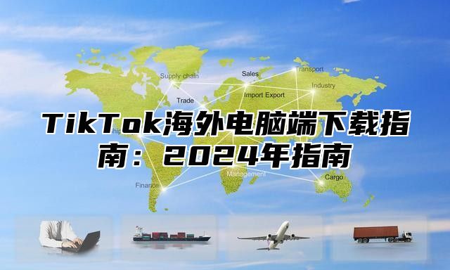 TikTok海外电脑端下载指南：2025年指南