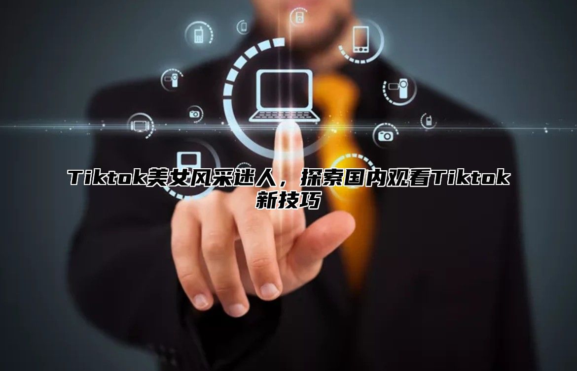 Tiktok美女风采迷人，探索国内观看Tiktok新技巧