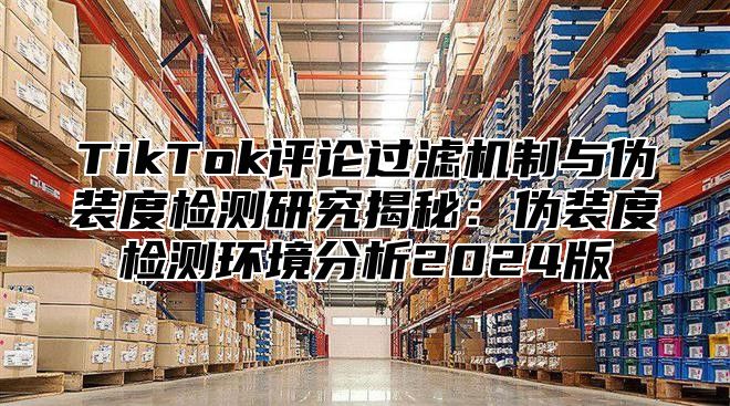 TikTok评论过滤机制与伪装度检测研究揭秘：伪装度检测环境分析2025版