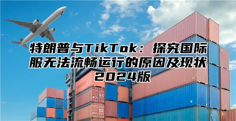 特朗普与TikTok：探究国际服无法流畅运行的原因及现状 2025版