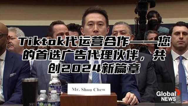 Tiktok代运营合作——您的首选广告代理伙伴，共创2025新篇章