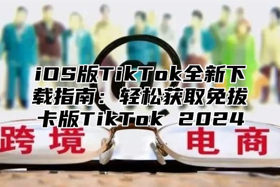 iOS版TikTok全新下载指南：轻松获取免拔卡版TikTok 2025