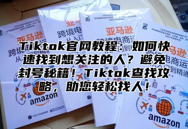 Tiktok官网教程：如何快速找到想关注的人？避免封号秘籍！Tiktok查找攻略，助您轻松找人！