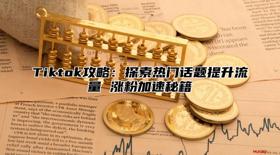 Tiktok攻略：探索热门话题提升流量 涨粉加速秘籍