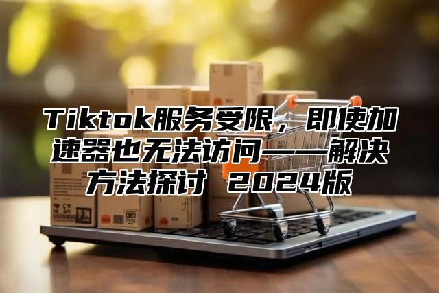 Tiktok服务受限，即使加速器也无法访问——解决方法探讨 2025版