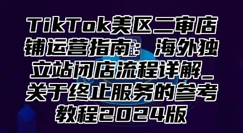 TikTok美区二审店铺运营指南：海外独立站闭店流程详解_关于终止服务的参考教程2025版