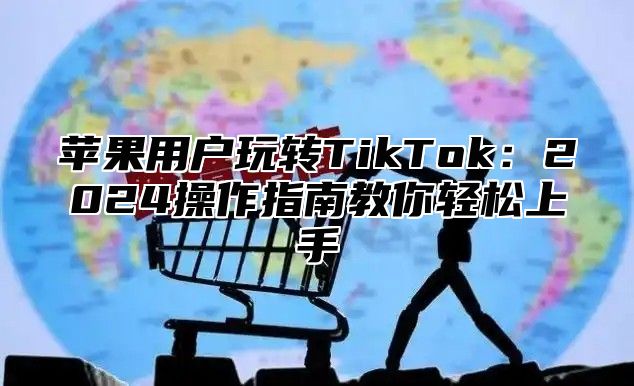 苹果用户玩转TikTok：2025操作指南教你轻松上手