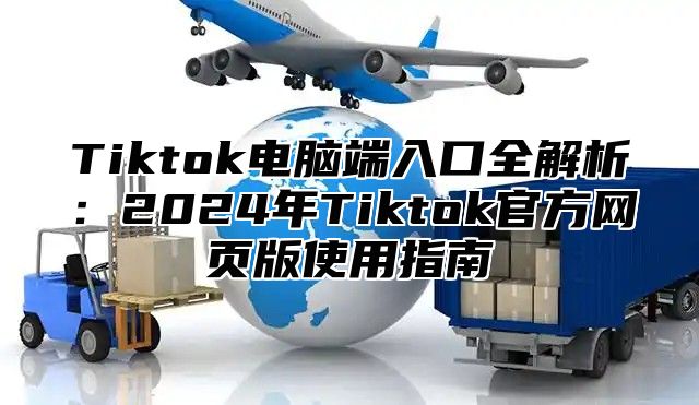 Tiktok电脑端入口全解析：2025年Tiktok官方网页版使用指南