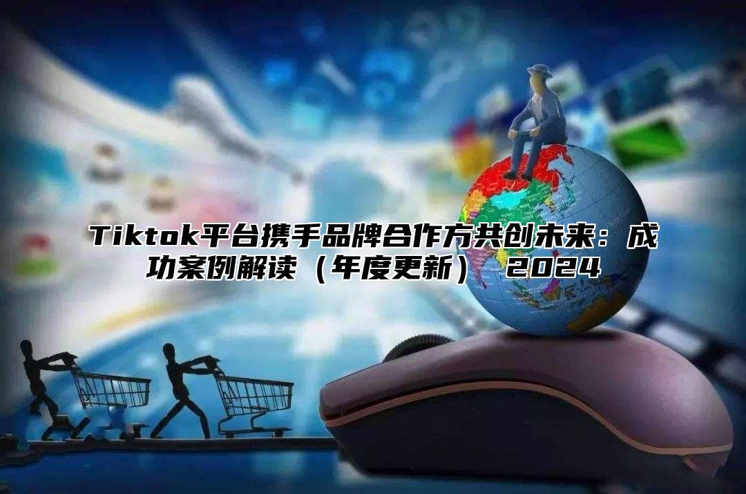 Tiktok平台携手品牌合作方共创未来：成功案例解读年度更新 2025