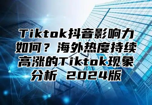 Tiktok抖音影响力如何？海外热度持续高涨的Tiktok现象分析 2025版