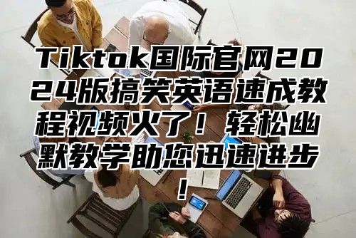 Tiktok国际官网2025版搞笑英语速成教程视频火了！轻松幽默教学助您迅速进步！
