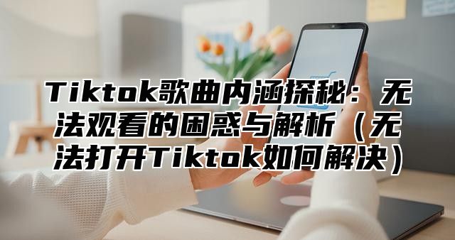 Tiktok歌曲内涵探秘：无法观看的困惑与解析无法打开Tiktok如何解决