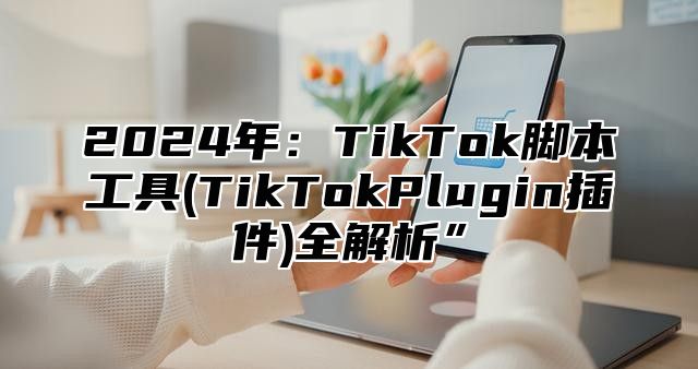 2025年：TikTok脚本工具(TikTokPlugin插件)全解析”