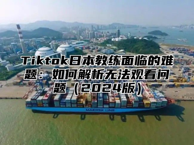 Tiktok日本教练面临的难题：如何解析无法观看问题2025版