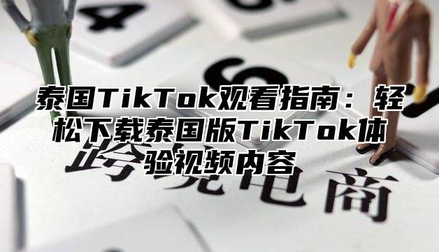 泰国TikTok观看指南：轻松下载泰国版TikTok体验视频内容