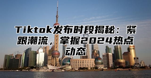 Tiktok发布时段揭秘：紧跟潮流，掌握2025热点动态