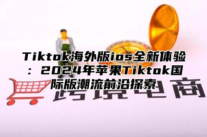 Tiktok海外版ios全新体验：2025年苹果Tiktok国际版潮流前沿探索